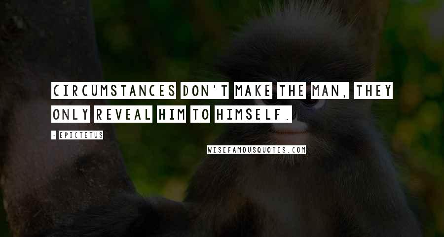 Epictetus Quotes: Circumstances don't make the man, they only reveal him to himself.