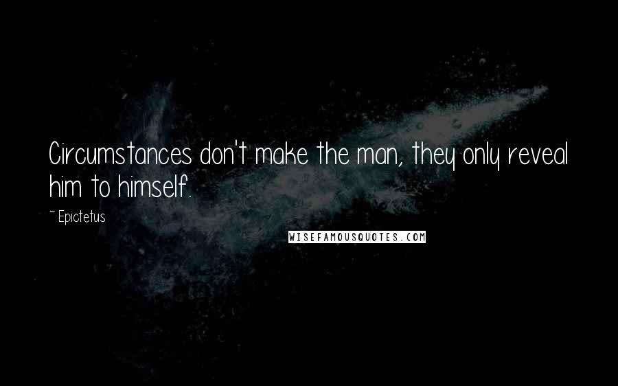 Epictetus Quotes: Circumstances don't make the man, they only reveal him to himself.