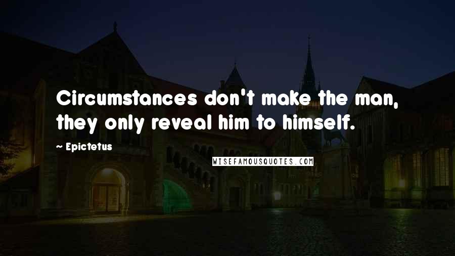 Epictetus Quotes: Circumstances don't make the man, they only reveal him to himself.