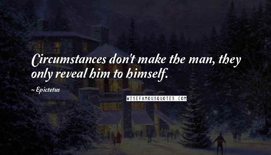 Epictetus Quotes: Circumstances don't make the man, they only reveal him to himself.