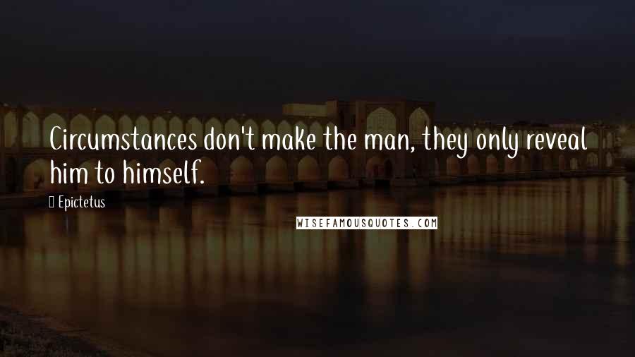 Epictetus Quotes: Circumstances don't make the man, they only reveal him to himself.