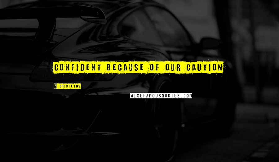 Epictetus Quotes: Confident because of our caution