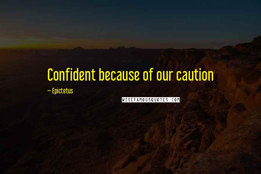 Epictetus Quotes: Confident because of our caution