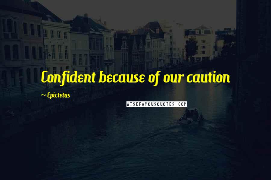 Epictetus Quotes: Confident because of our caution