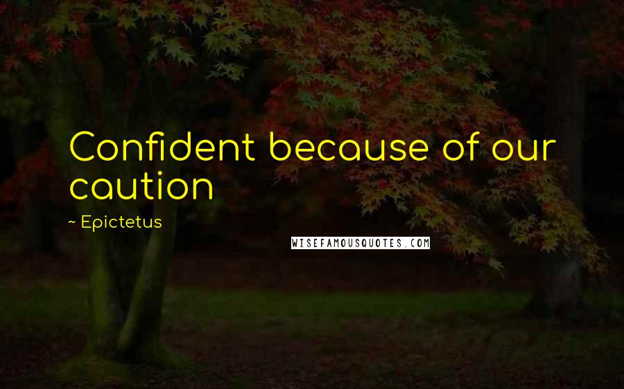 Epictetus Quotes: Confident because of our caution