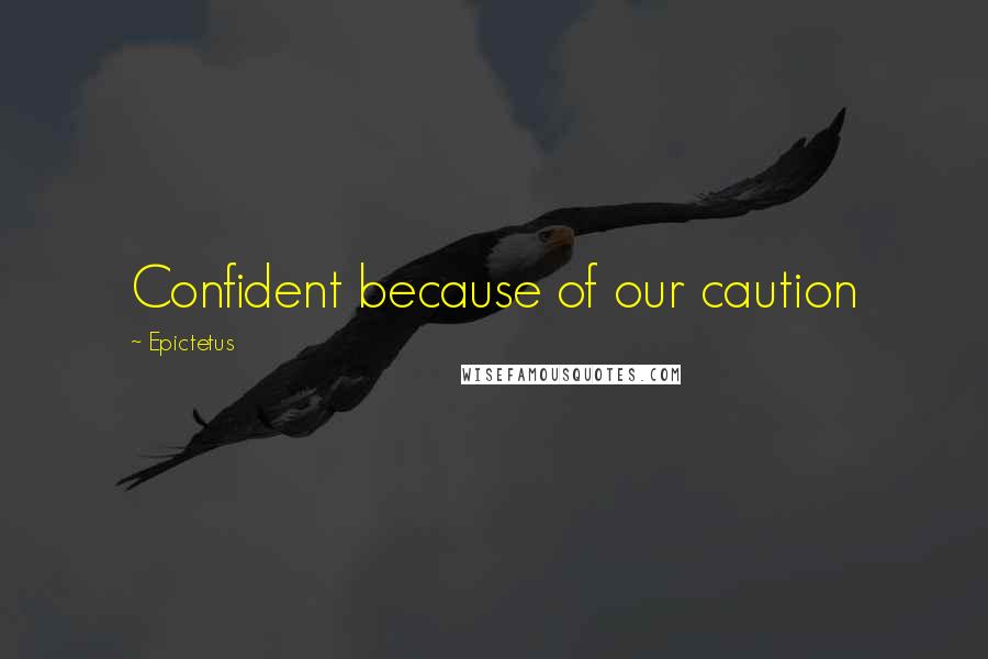 Epictetus Quotes: Confident because of our caution