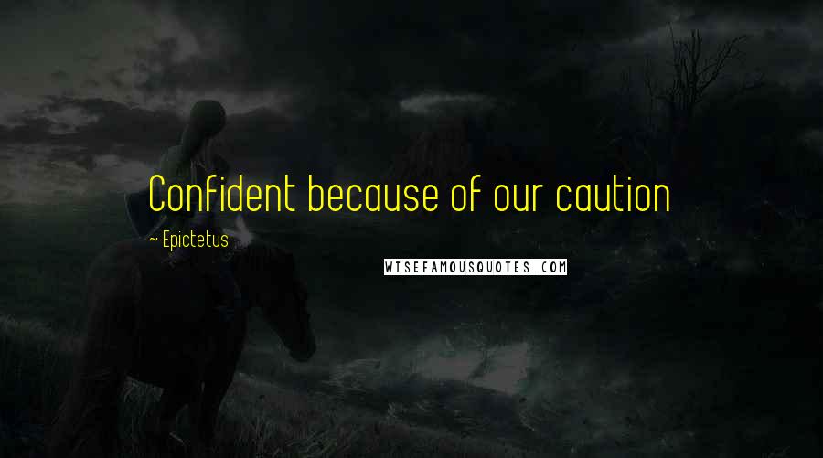 Epictetus Quotes: Confident because of our caution