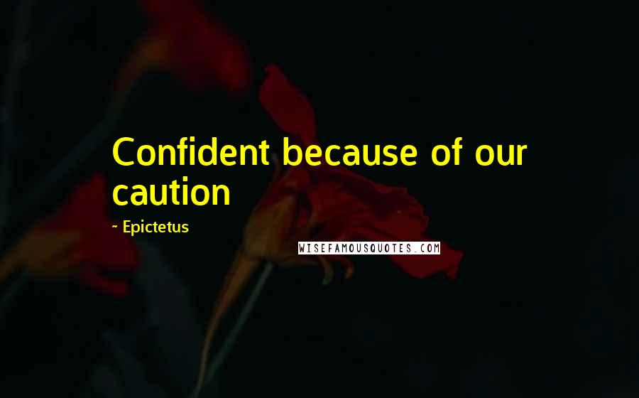 Epictetus Quotes: Confident because of our caution