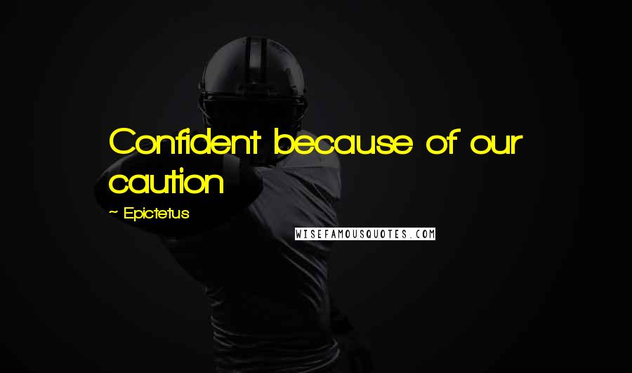 Epictetus Quotes: Confident because of our caution