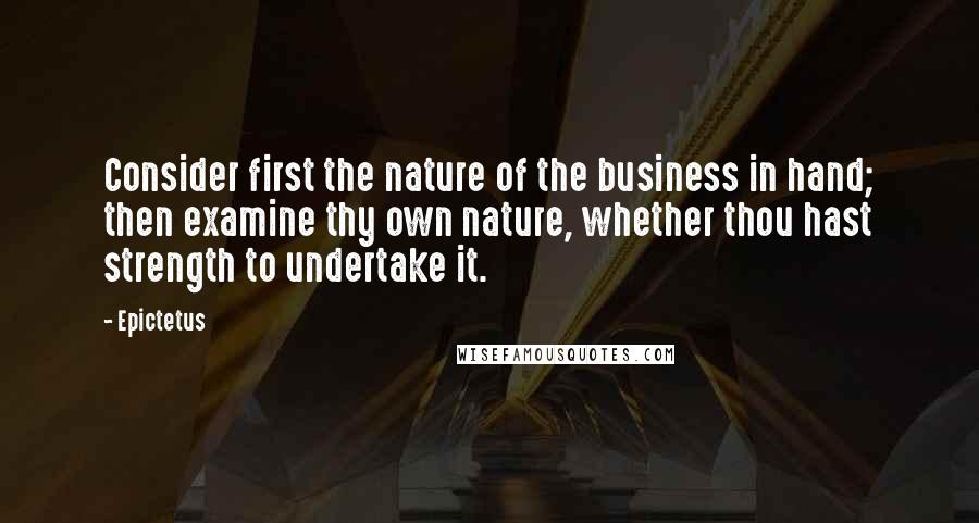Epictetus Quotes: Consider first the nature of the business in hand; then examine thy own nature, whether thou hast strength to undertake it.