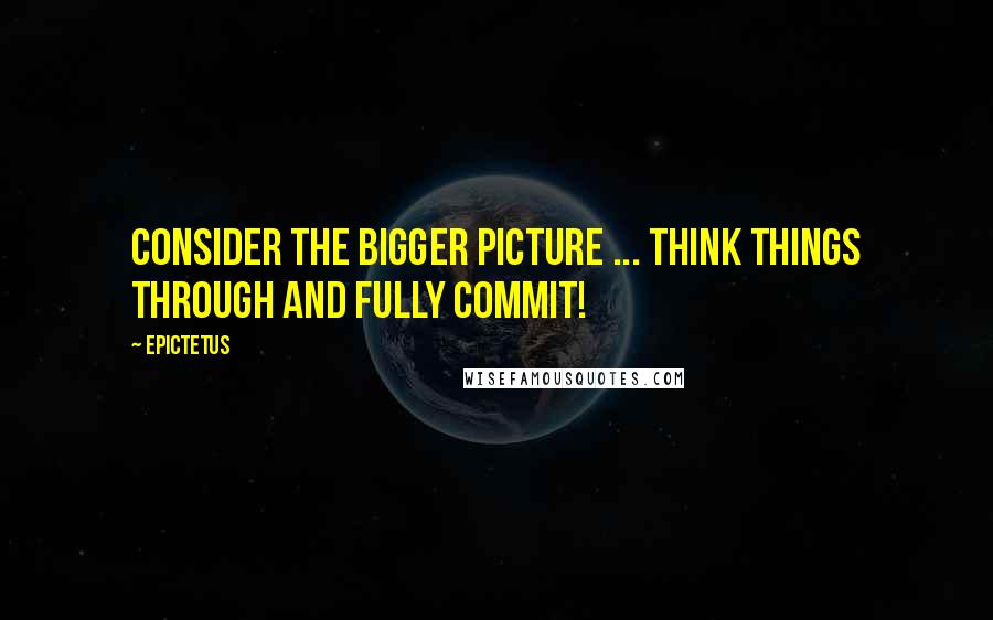 Epictetus Quotes: Consider the bigger picture ... think things through and fully commit!