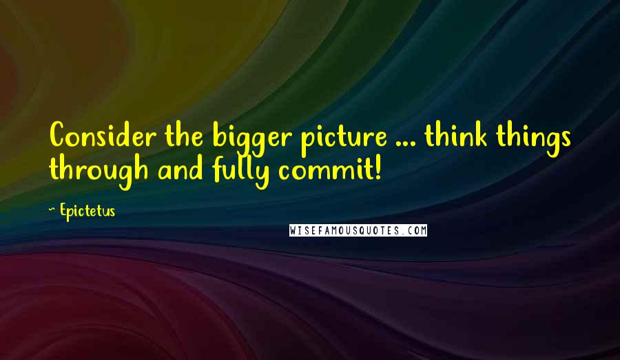 Epictetus Quotes: Consider the bigger picture ... think things through and fully commit!