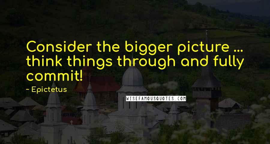 Epictetus Quotes: Consider the bigger picture ... think things through and fully commit!