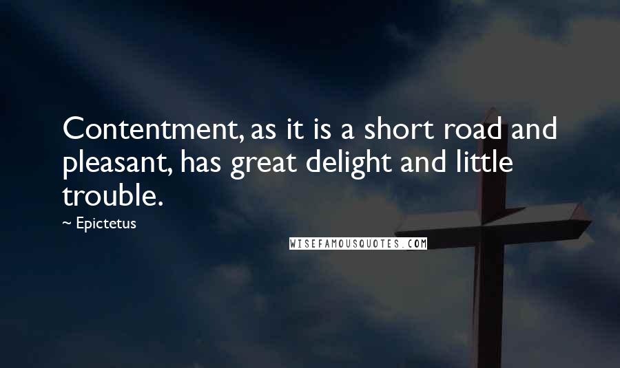 Epictetus Quotes: Contentment, as it is a short road and pleasant, has great delight and little trouble.