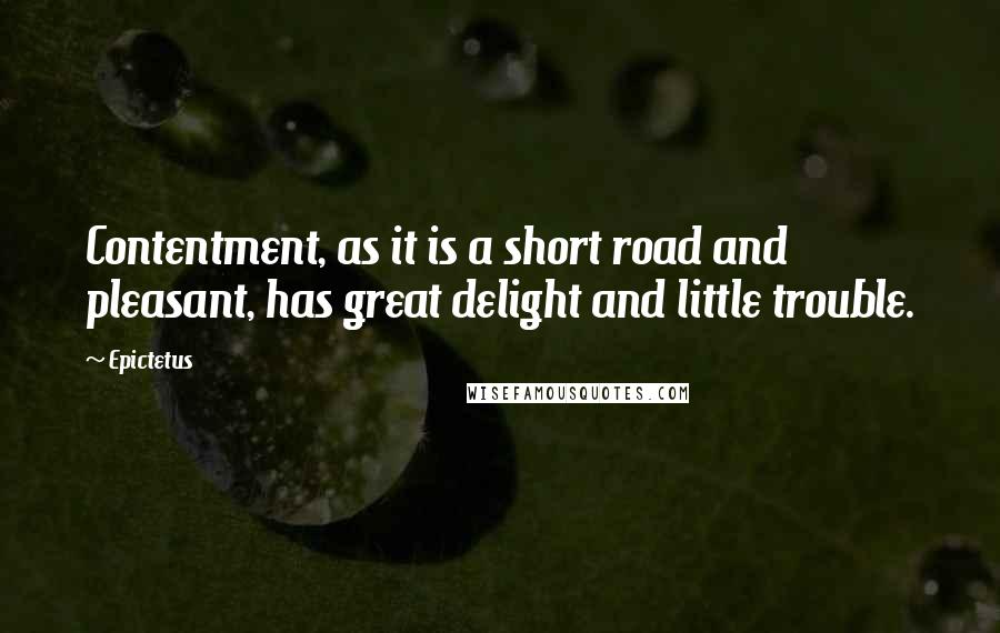 Epictetus Quotes: Contentment, as it is a short road and pleasant, has great delight and little trouble.