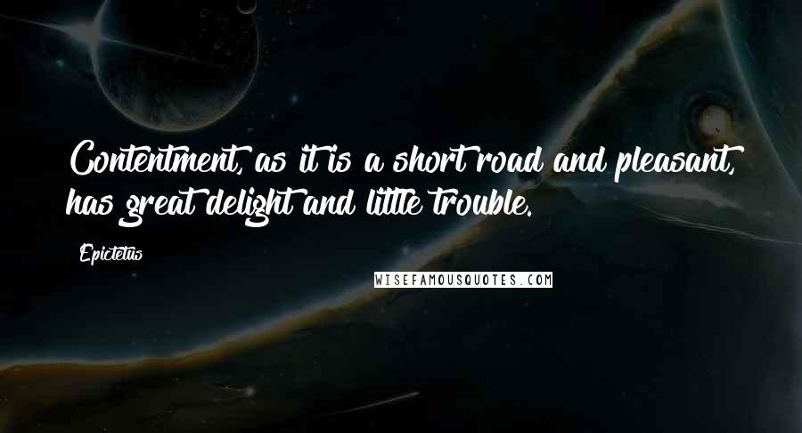 Epictetus Quotes: Contentment, as it is a short road and pleasant, has great delight and little trouble.