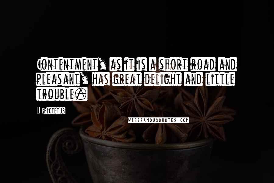 Epictetus Quotes: Contentment, as it is a short road and pleasant, has great delight and little trouble.