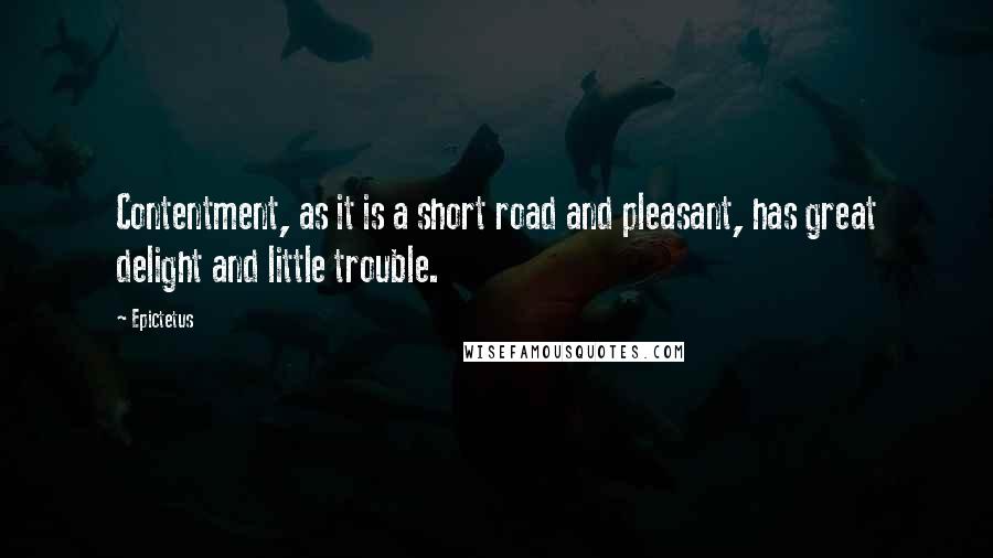 Epictetus Quotes: Contentment, as it is a short road and pleasant, has great delight and little trouble.