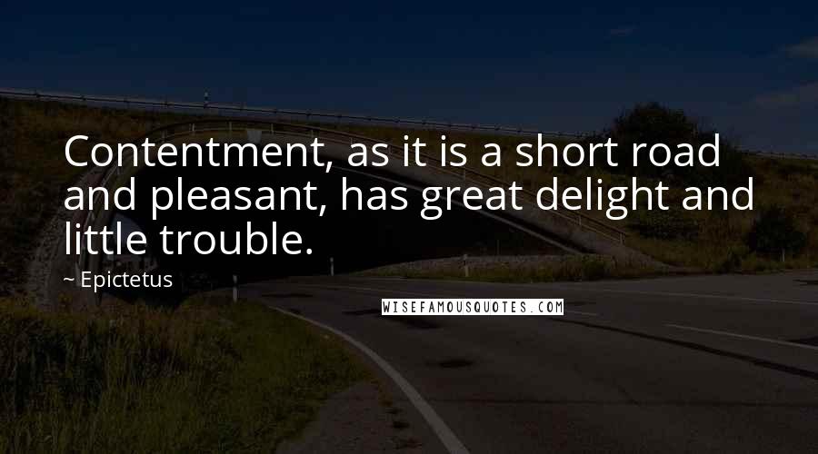 Epictetus Quotes: Contentment, as it is a short road and pleasant, has great delight and little trouble.