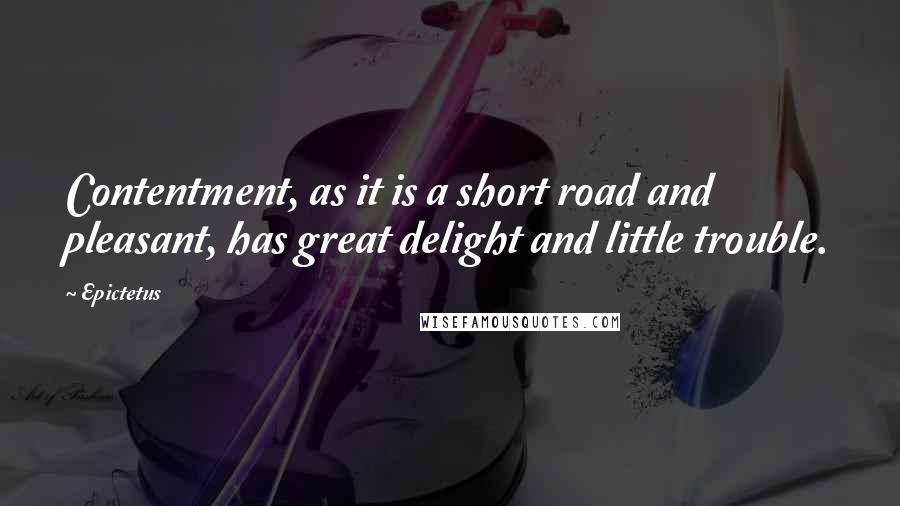 Epictetus Quotes: Contentment, as it is a short road and pleasant, has great delight and little trouble.