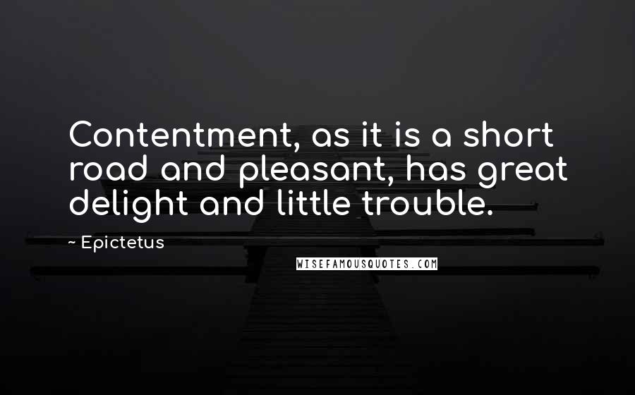 Epictetus Quotes: Contentment, as it is a short road and pleasant, has great delight and little trouble.