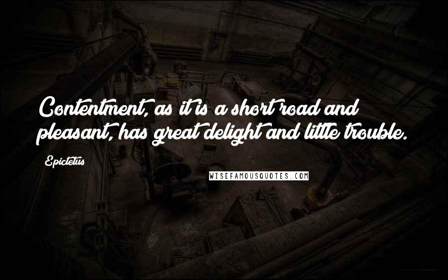 Epictetus Quotes: Contentment, as it is a short road and pleasant, has great delight and little trouble.