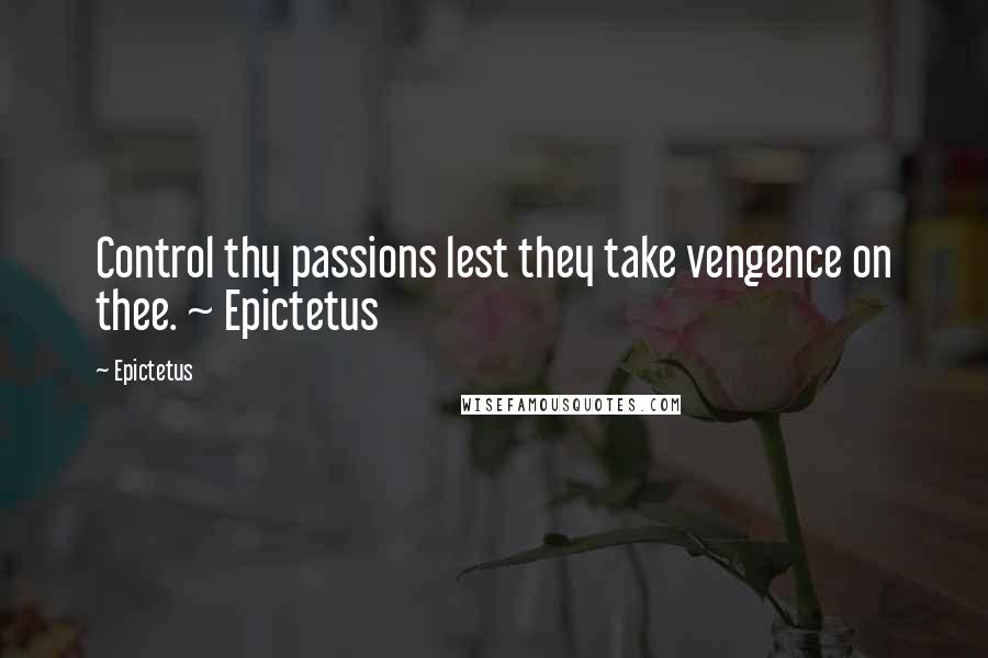 Epictetus Quotes: Control thy passions lest they take vengence on thee. ~ Epictetus