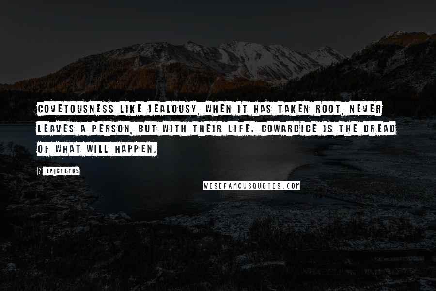 Epictetus Quotes: Covetousness like jealousy, when it has taken root, never leaves a person, but with their life. Cowardice is the dread of what will happen.