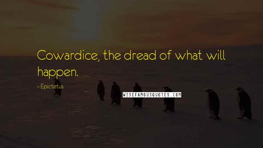 Epictetus Quotes: Cowardice, the dread of what will happen.