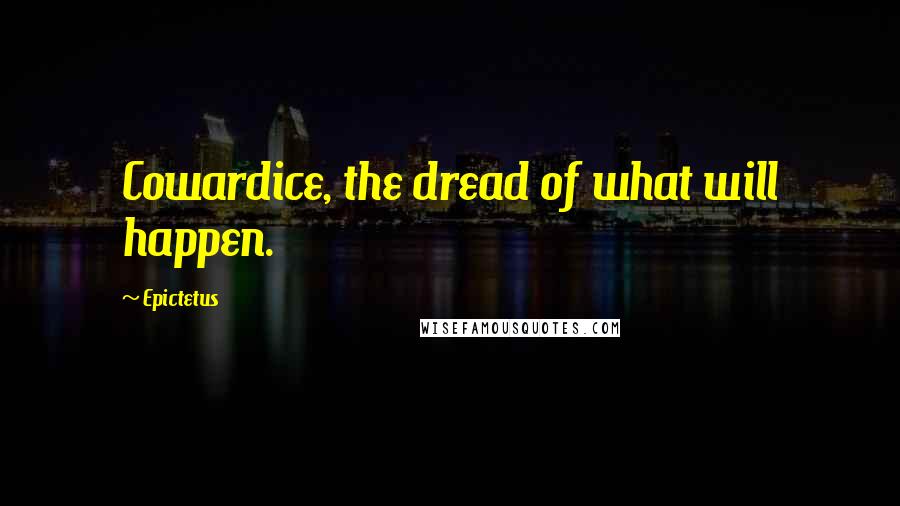 Epictetus Quotes: Cowardice, the dread of what will happen.