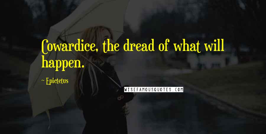 Epictetus Quotes: Cowardice, the dread of what will happen.