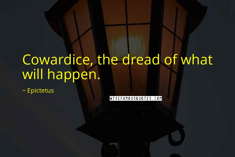 Epictetus Quotes: Cowardice, the dread of what will happen.