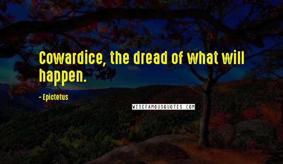 Epictetus Quotes: Cowardice, the dread of what will happen.