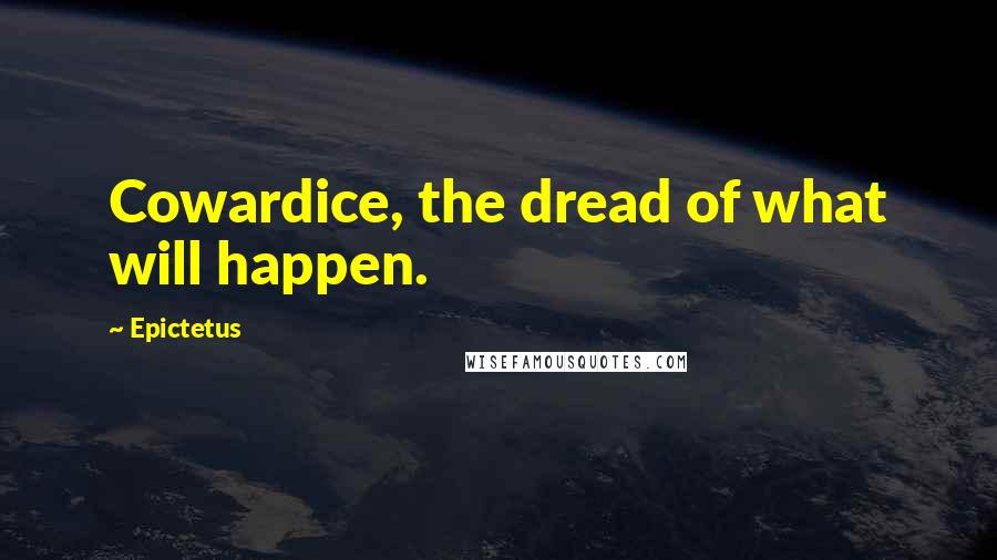 Epictetus Quotes: Cowardice, the dread of what will happen.