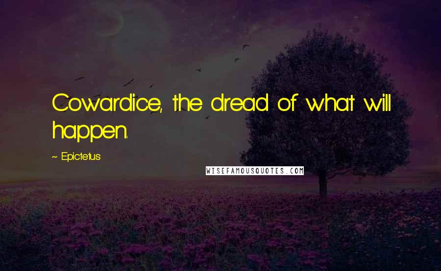 Epictetus Quotes: Cowardice, the dread of what will happen.