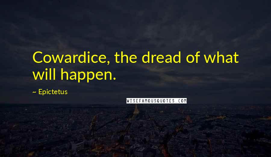 Epictetus Quotes: Cowardice, the dread of what will happen.