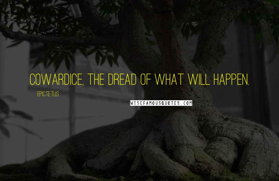 Epictetus Quotes: Cowardice, the dread of what will happen.