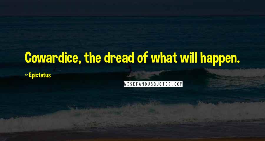 Epictetus Quotes: Cowardice, the dread of what will happen.