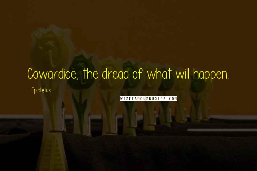 Epictetus Quotes: Cowardice, the dread of what will happen.