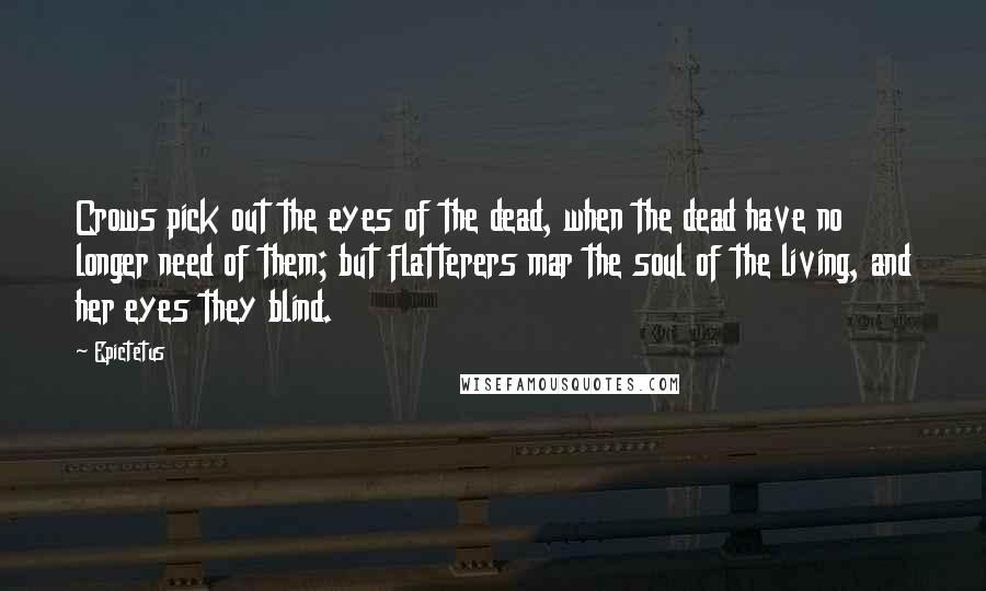 Epictetus Quotes: Crows pick out the eyes of the dead, when the dead have no longer need of them; but flatterers mar the soul of the living, and her eyes they blind.