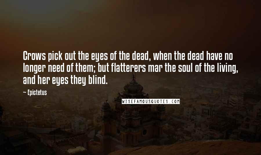 Epictetus Quotes: Crows pick out the eyes of the dead, when the dead have no longer need of them; but flatterers mar the soul of the living, and her eyes they blind.