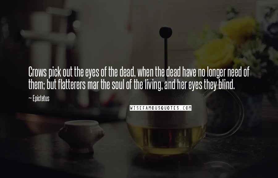 Epictetus Quotes: Crows pick out the eyes of the dead, when the dead have no longer need of them; but flatterers mar the soul of the living, and her eyes they blind.