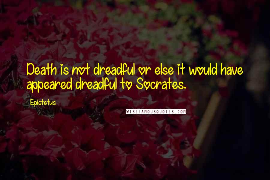 Epictetus Quotes: Death is not dreadful or else it would have appeared dreadful to Socrates.