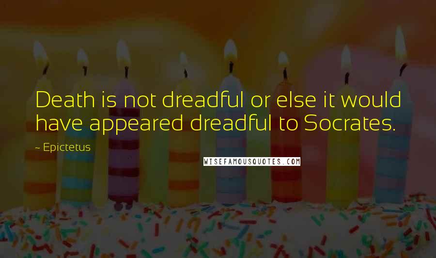 Epictetus Quotes: Death is not dreadful or else it would have appeared dreadful to Socrates.