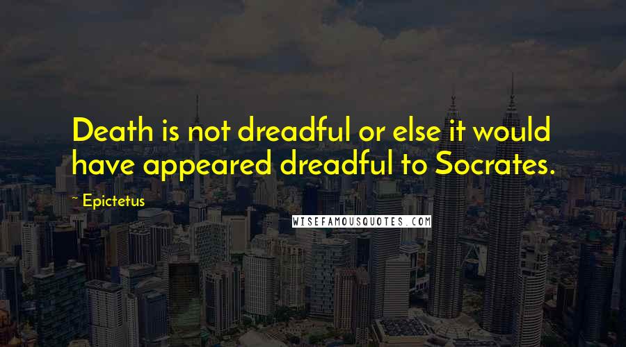 Epictetus Quotes: Death is not dreadful or else it would have appeared dreadful to Socrates.