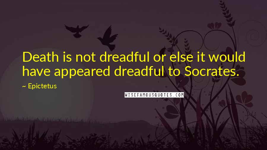 Epictetus Quotes: Death is not dreadful or else it would have appeared dreadful to Socrates.