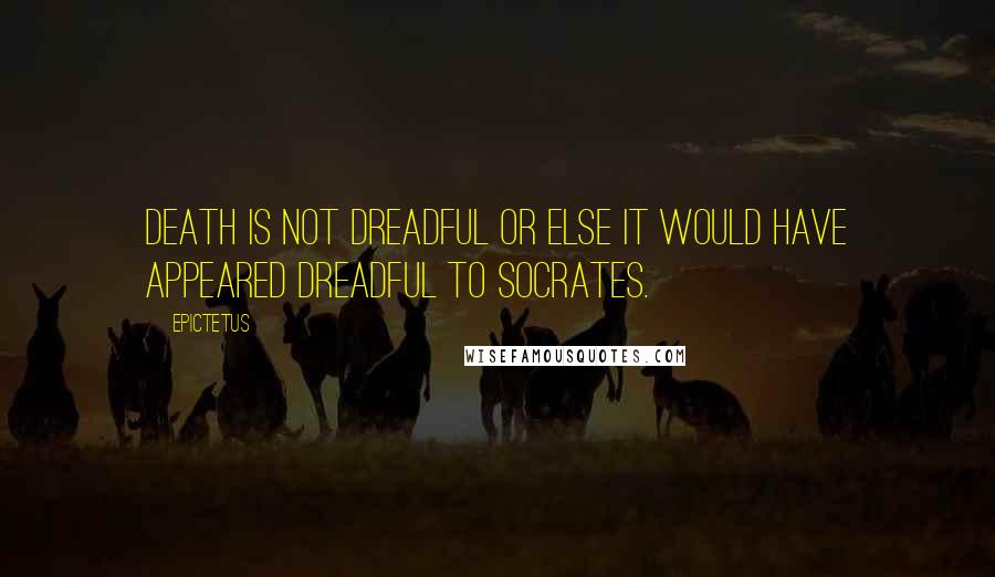 Epictetus Quotes: Death is not dreadful or else it would have appeared dreadful to Socrates.