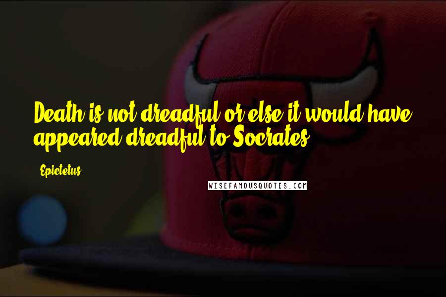 Epictetus Quotes: Death is not dreadful or else it would have appeared dreadful to Socrates.