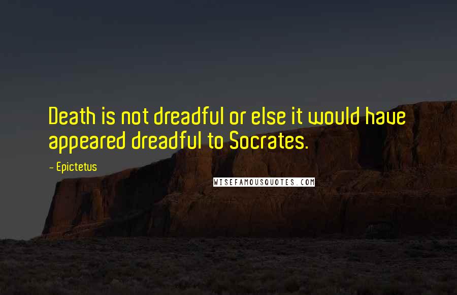 Epictetus Quotes: Death is not dreadful or else it would have appeared dreadful to Socrates.