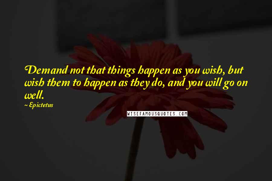 Epictetus Quotes: Demand not that things happen as you wish, but wish them to happen as they do, and you will go on well.